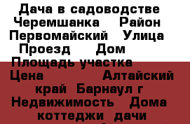 Дача в садоводстве “Черемшанка“ › Район ­ Первомайский › Улица ­ Проезд 8 › Дом ­ 248 › Площадь участка ­ 100 › Цена ­ 50 000 - Алтайский край, Барнаул г. Недвижимость » Дома, коттеджи, дачи продажа   . Алтайский край